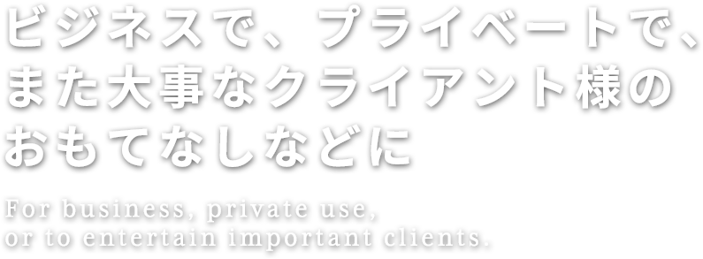 ビジネスで、プライベートで、また大事なクライアント様のおもてなしなどに
For business, private use, or to entertain important clients.